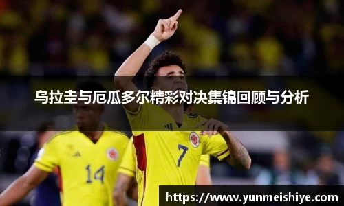 乌拉圭与厄瓜多尔精彩对决集锦回顾与分析