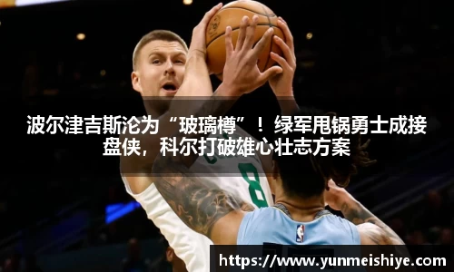 波尔津吉斯沦为“玻璃樽”！绿军甩锅勇士成接盘侠，科尔打破雄心壮志方案